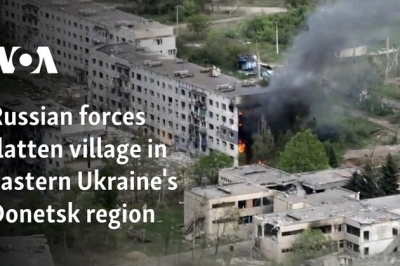 Russian forces flatten village in eastern Ukraine’s Donetsk region
